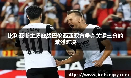 比利亚斯主场迎战巴伦西亚双方争夺关键三分的激烈对决