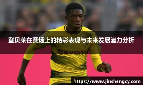 登贝莱在赛场上的精彩表现与未来发展潜力分析