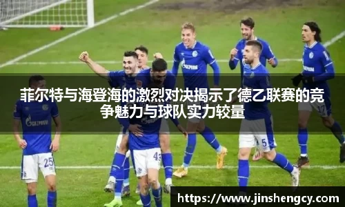 菲尔特与海登海的激烈对决揭示了德乙联赛的竞争魅力与球队实力较量
